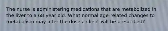 The nurse is administering medications that are metabolized in the liver to a 68-year-old. What normal age-related changes to metabolism may alter the dose a client will be prescribed?