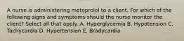 A nurse is administering metoprolol to a client. For which of the following signs and symptoms should the nurse monitor the client? Select all that apply. A. Hyperglycemia B. Hypotension C. Tachycardia D. Hypertension E. Bradycardia