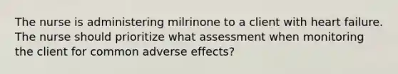 The nurse is administering milrinone to a client with heart failure. The nurse should prioritize what assessment when monitoring the client for common adverse effects?