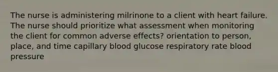 The nurse is administering milrinone to a client with heart failure. The nurse should prioritize what assessment when monitoring the client for common adverse effects? orientation to person, place, and time capillary blood glucose respiratory rate blood pressure