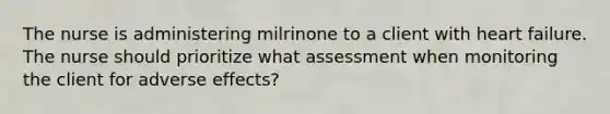 The nurse is administering milrinone to a client with heart failure. The nurse should prioritize what assessment when monitoring the client for adverse effects?