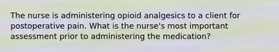 The nurse is administering opioid analgesics to a client for postoperative pain. What is the nurse's most important assessment prior to administering the medication?