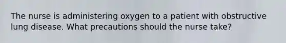 The nurse is administering oxygen to a patient with obstructive lung disease. What precautions should the nurse take?