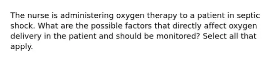 The nurse is administering oxygen therapy to a patient in septic shock. What are the possible factors that directly affect oxygen delivery in the patient and should be monitored? Select all that apply.