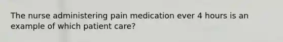 The nurse administering pain medication ever 4 hours is an example of which patient care?