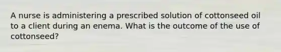 A nurse is administering a prescribed solution of cottonseed oil to a client during an enema. What is the outcome of the use of cottonseed?