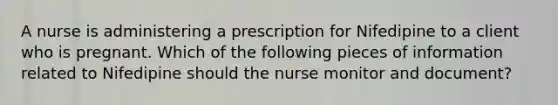 A nurse is administering a prescription for Nifedipine to a client who is pregnant. Which of the following pieces of information related to Nifedipine should the nurse monitor and document?