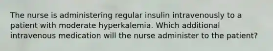 The nurse is administering regular insulin intravenously to a patient with moderate hyperkalemia. Which additional intravenous medication will the nurse administer to the patient?