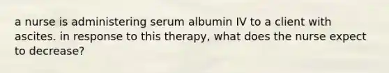 a nurse is administering serum albumin IV to a client with ascites. in response to this therapy, what does the nurse expect to decrease?