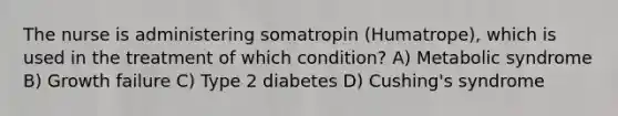 The nurse is administering somatropin (Humatrope), which is used in the treatment of which condition? A) Metabolic syndrome B) Growth failure C) Type 2 diabetes D) Cushing's syndrome