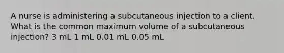 A nurse is administering a subcutaneous injection to a client. What is the common maximum volume of a subcutaneous injection? 3 mL 1 mL 0.01 mL 0.05 mL