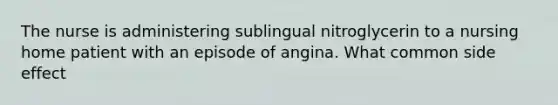 The nurse is administering sublingual nitroglycerin to a nursing home patient with an episode of angina. What common side effect