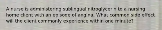 A nurse is administering sublingual nitroglycerin to a nursing home client with an episode of angina. What common side effect will the client commonly experience within one minute?