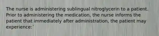 The nurse is administering sublingual nitroglycerin to a patient. Prior to administering the medication, the nurse informs the patient that immediately after administration, the patient may experience:`