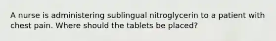 A nurse is administering sublingual nitroglycerin to a patient with chest pain. Where should the tablets be placed?