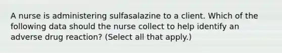 A nurse is administering sulfasalazine to a client. Which of the following data should the nurse collect to help identify an adverse drug reaction? (Select all that apply.)