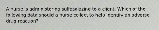 A nurse is administering sulfasalazine to a client. Which of the following data should a nurse collect to help identify an adverse drug reaction?