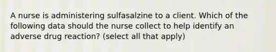 A nurse is administering sulfasalzine to a client. Which of the following data should the nurse collect to help identify an adverse drug reaction? (select all that apply)