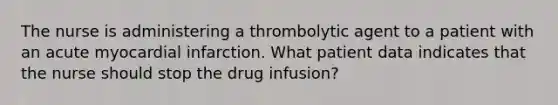 The nurse is administering a thrombolytic agent to a patient with an acute myocardial infarction. What patient data indicates that the nurse should stop the drug infusion?