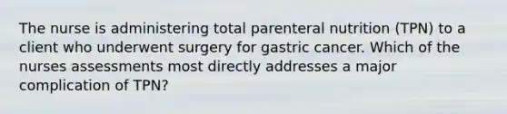 The nurse is administering total parenteral nutrition (TPN) to a client who underwent surgery for gastric cancer. Which of the nurses assessments most directly addresses a major complication of TPN?