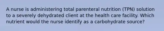 A nurse is administering total parenteral nutrition (TPN) solution to a severely dehydrated client at the health care facility. Which nutrient would the nurse identify as a carbohydrate source?