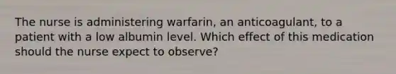 The nurse is administering warfarin, an anticoagulant, to a patient with a low albumin level. Which effect of this medication should the nurse expect to observe?