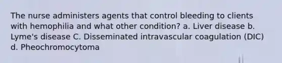 The nurse administers agents that control bleeding to clients with hemophilia and what other condition? a. Liver disease b. Lyme's disease C. Disseminated intravascular coagulation (DIC) d. Pheochromocytoma