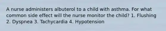 A nurse administers albuterol to a child with asthma. For what common side effect will the nurse monitor the child? 1. Flushing 2. Dyspnea 3. Tachycardia 4. Hypotension