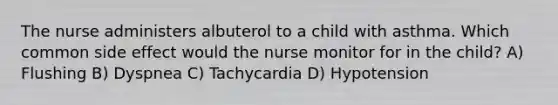 The nurse administers albuterol to a child with asthma. Which common side effect would the nurse monitor for in the child? A) Flushing B) Dyspnea C) Tachycardia D) Hypotension