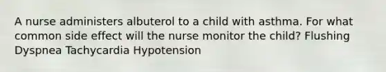 A nurse administers albuterol to a child with asthma. For what common side effect will the nurse monitor the child? Flushing Dyspnea Tachycardia Hypotension