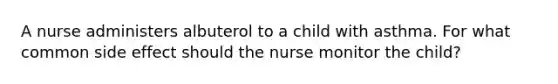 A nurse administers albuterol to a child with asthma. For what common side effect should the nurse monitor the child?