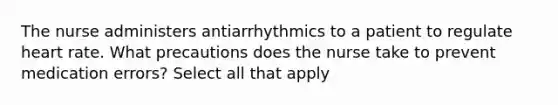 The nurse administers antiarrhythmics to a patient to regulate heart rate. What precautions does the nurse take to prevent medication errors? Select all that apply