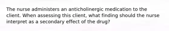 The nurse administers an anticholinergic medication to the client. When assessing this client, what finding should the nurse interpret as a secondary effect of the drug?