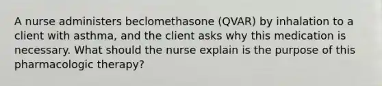 A nurse administers beclomethasone (QVAR) by inhalation to a client with asthma, and the client asks why this medication is necessary. What should the nurse explain is the purpose of this pharmacologic therapy?