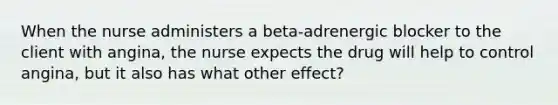 When the nurse administers a beta-adrenergic blocker to the client with angina, the nurse expects the drug will help to control angina, but it also has what other effect?