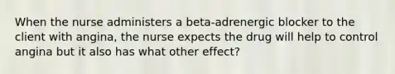 When the nurse administers a beta-adrenergic blocker to the client with angina, the nurse expects the drug will help to control angina but it also has what other effect?