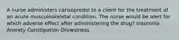 A nurse administers carisoprodol to a client for the treatment of an acute musculoskeletal condition. The nurse would be alert for which adverse effect after administering the drug? Insomnia Anxiety Constipation Drowsiness