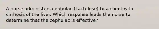 A nurse administers cephulac (Lactulose) to a client with cirrhosis of the liver. Which response leads the nurse to determine that the cephulac is effective?