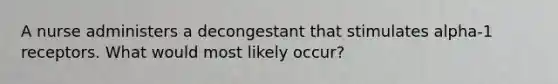 A nurse administers a decongestant that stimulates alpha-1 receptors. What would most likely occur?