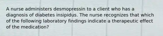 A nurse administers desmopressin to a client who has a diagnosis of diabetes insipidus. The nurse recognizes that which of the following laboratory findings indicate a therapeutic effect of the medication?