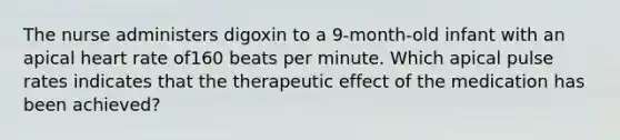 The nurse administers digoxin to a 9-month-old infant with an apical heart rate of160 beats per minute. Which apical pulse rates indicates that the therapeutic effect of the medication has been achieved?