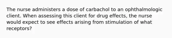 The nurse administers a dose of carbachol to an ophthalmologic client. When assessing this client for drug effects, the nurse would expect to see effects arising from stimulation of what receptors?