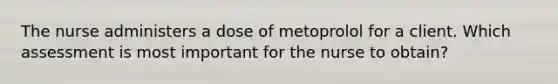 The nurse administers a dose of metoprolol for a client. Which assessment is most important for the nurse to obtain?