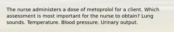 The nurse administers a dose of metoprolol for a client. Which assessment is most important for the nurse to obtain? Lung sounds. Temperature. Blood pressure. Urinary output.