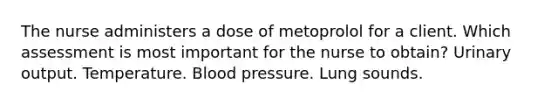 The nurse administers a dose of metoprolol for a client. Which assessment is most important for the nurse to obtain? Urinary output. Temperature. Blood pressure. Lung sounds.