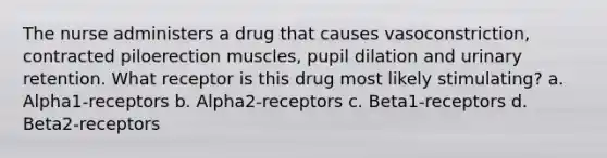 The nurse administers a drug that causes vasoconstriction, contracted piloerection muscles, pupil dilation and urinary retention. What receptor is this drug most likely stimulating? a. Alpha1-receptors b. Alpha2-receptors c. Beta1-receptors d. Beta2-receptors