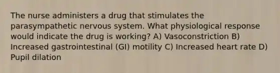 The nurse administers a drug that stimulates the parasympathetic <a href='https://www.questionai.com/knowledge/kThdVqrsqy-nervous-system' class='anchor-knowledge'>nervous system</a>. What physiological response would indicate the drug is working? A) Vasoconstriction B) Increased gastrointestinal (GI) motility C) Increased heart rate D) Pupil dilation