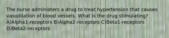 The nurse administers a drug to treat hypertension that causes vasodilation of <a href='https://www.questionai.com/knowledge/kZJ3mNKN7P-blood-vessels' class='anchor-knowledge'>blood vessels</a>. What is the drug stimulating? A)Alpha1-receptors B)Alpha2-receptors C)Beta1-receptors D)Beta2-receptors