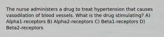 The nurse administers a drug to treat hypertension that causes vasodilation of blood vessels. What is the drug stimulating? A) Alpha1-receptors B) Alpha2-receptors C) Beta1-receptors D) Beta2-receptors