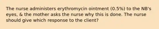 The nurse administers erythromycin ointment (0.5%) to the NB's eyes, & the mother asks the nurse why this is done. The nurse should give which response to the client?